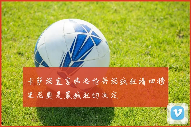 卡萨诺直言弗洛伦蒂诺疯狂请回穆里尼奥是最疯狂的决定
