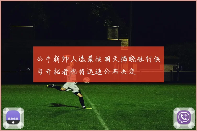 公牛新帅人选最快明天揭晓独行侠与开拓者也将迅速公布决定