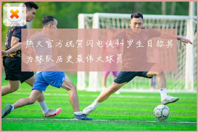 热火官方祝贺闪电侠44岁生日称其为球队历史最伟大球员
