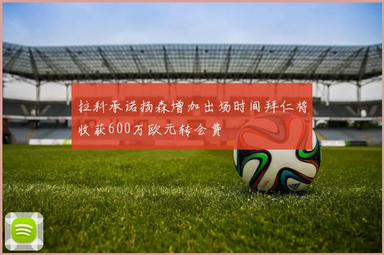 拉科承诺扬森增加出场时间拜仁将收获600万欧元转会费