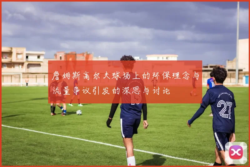 詹姆斯高尔夫球场上的环保理念与流量争议引发的深思与讨论