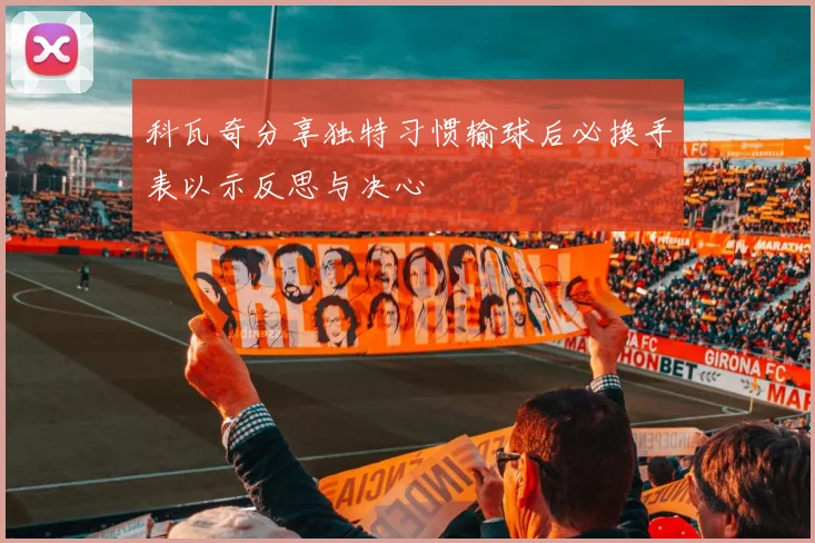 科瓦奇分享独特习惯输球后必换手表以示反思与决心
