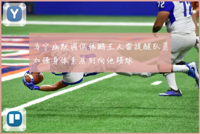 马宁幽默调侃韩鹏王大雷提醒队员加强身体素质别向他踢球