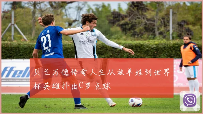 贝兰万德传奇人生从放羊娃到世界杯英雄扑出C罗点球