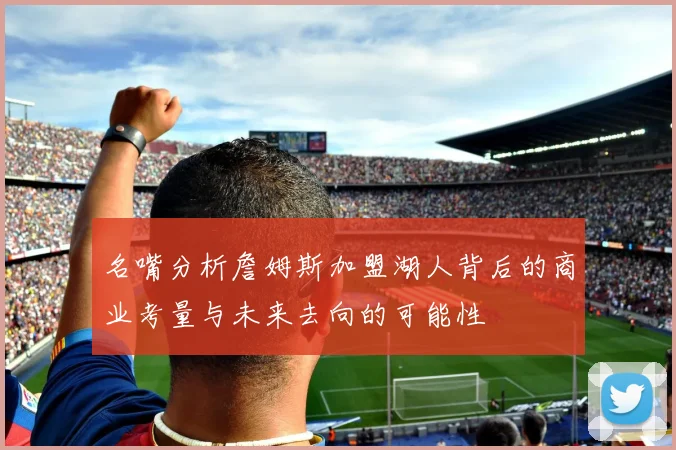 名嘴分析詹姆斯加盟湖人背后的商业考量与未来去向的可能性
