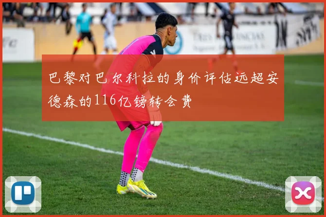 巴黎对巴尔科拉的身价评估远超安德森的116亿镑转会费