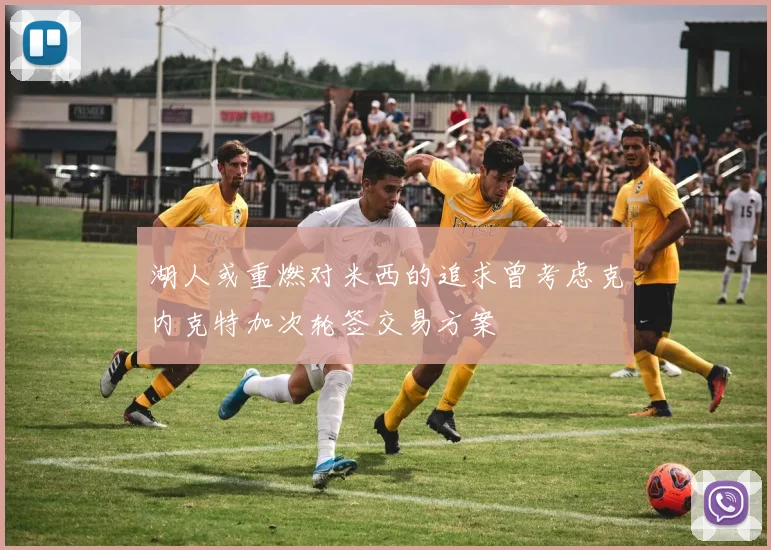湖人或重燃对米西的追求曾考虑克内克特加次轮签交易方案