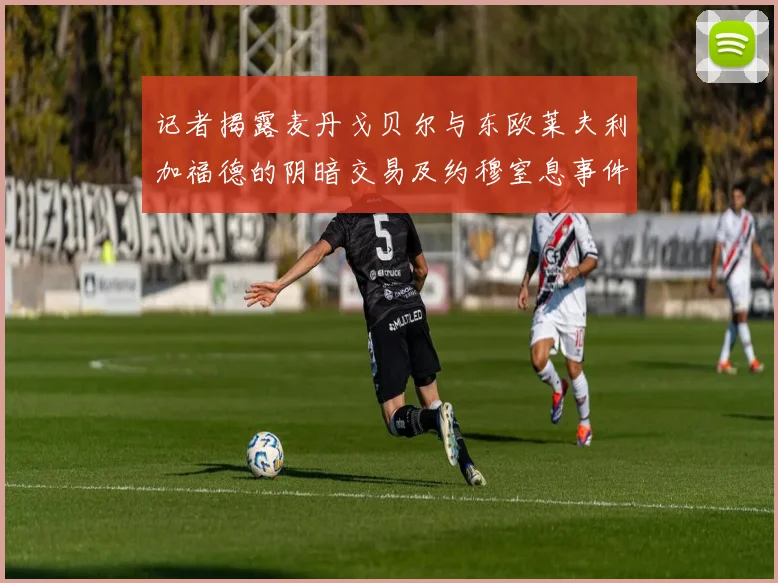 记者揭露麦丹戈贝尔与东欧莱夫利加福德的阴暗交易及约穆窒息事件真相