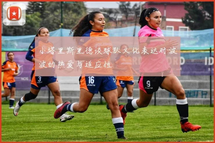 小塔里斯里德谈球队文化表达对波波的热爱与适应性