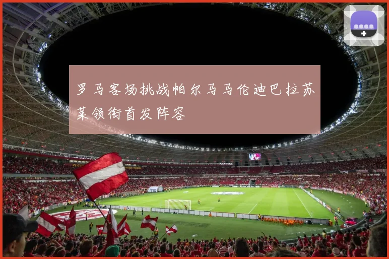 罗马客场挑战帕尔马马伦迪巴拉苏莱领衔首发阵容