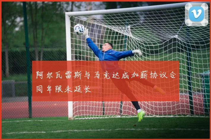 阿尔瓦雷斯与马竞达成加薪协议合同年限未延长