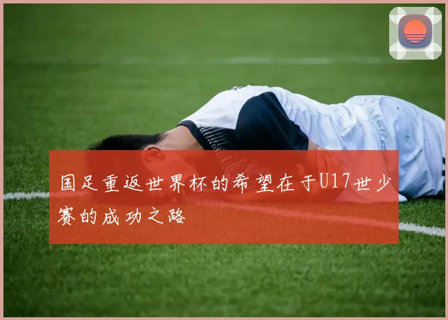 国足重返世界杯的希望在于U17世少赛的成功之路