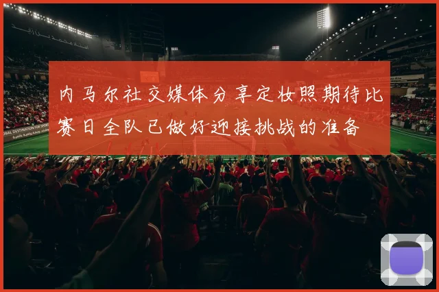 内马尔社交媒体分享定妆照期待比赛日全队已做好迎接挑战的准备