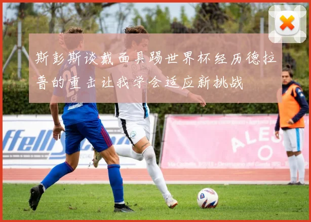 斯彭斯谈戴面具踢世界杯经历德拉普的重击让我学会适应新挑战