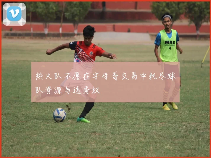 热火队不愿在字母哥交易中耗尽球队资源与选秀权