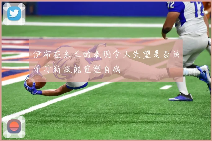 伊布在米兰的表现令人失望是否该学习新技能重塑自我