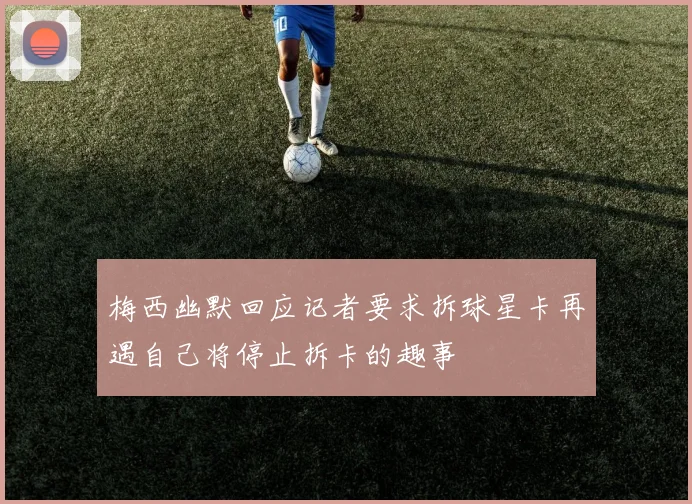 梅西幽默回应记者要求拆球星卡再遇自己将停止拆卡的趣事
