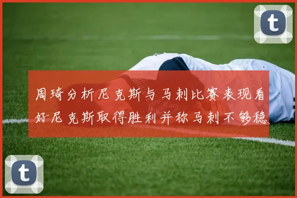 周琦分析尼克斯与马刺比赛表现看好尼克斯取得胜利并称马刺不够稳定