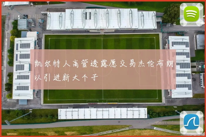 凯尔特人高管透露愿交易杰伦布朗以引进新大个子